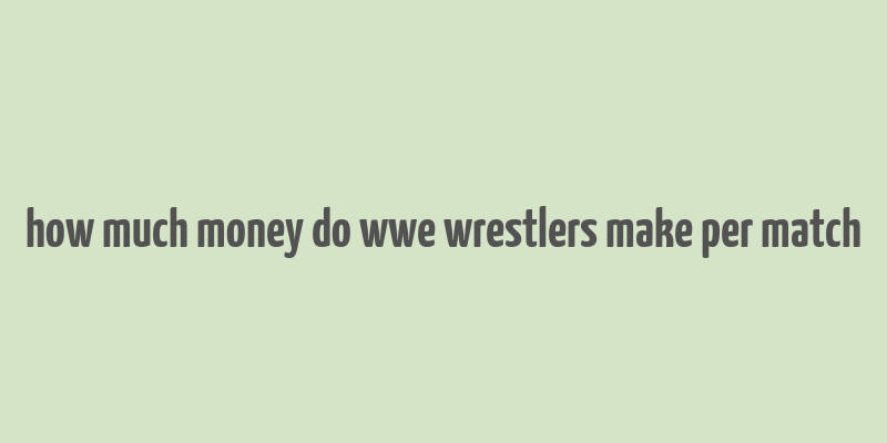 how much money do wwe wrestlers make per match