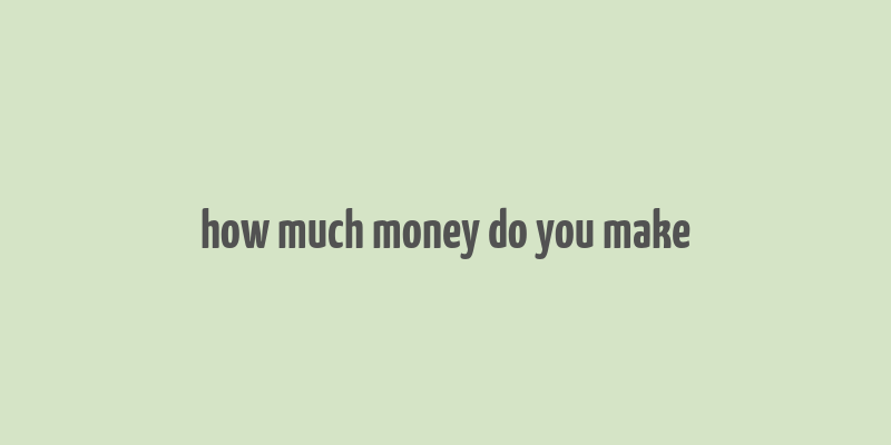 how much money do you make