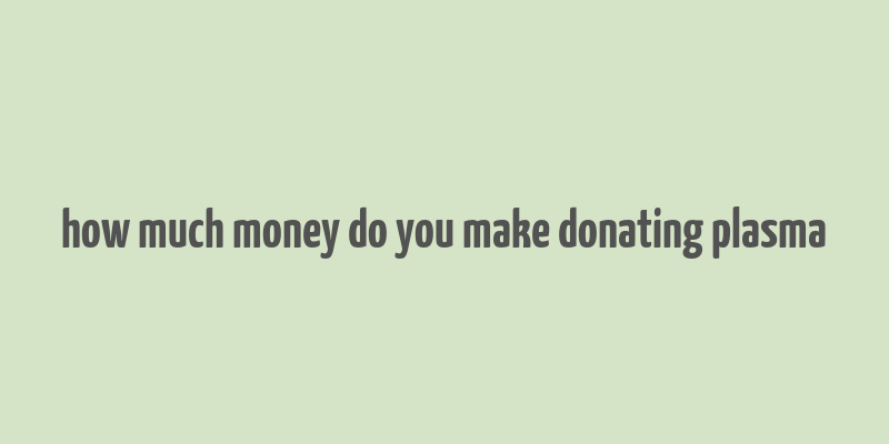 how much money do you make donating plasma