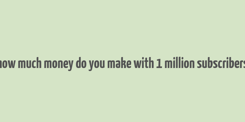 how much money do you make with 1 million subscribers