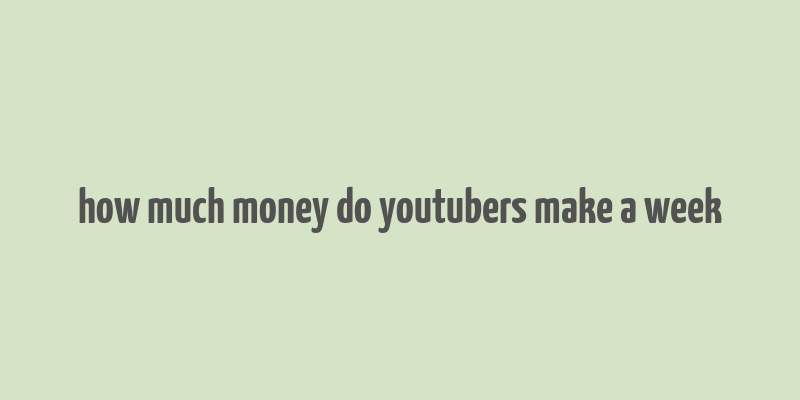 how much money do youtubers make a week