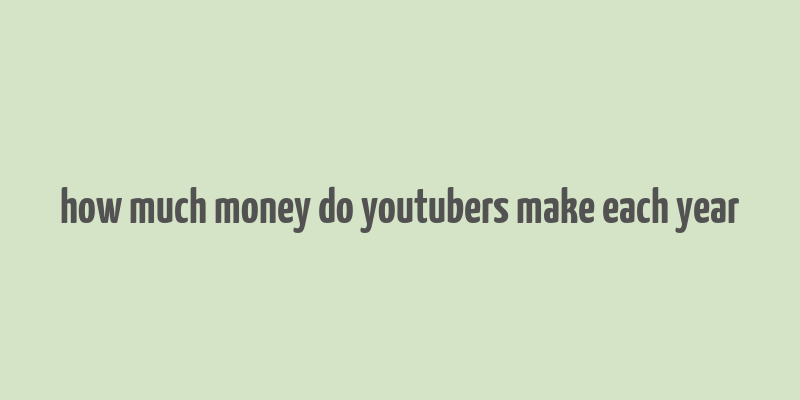 how much money do youtubers make each year