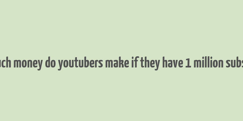 how much money do youtubers make if they have 1 million subscribers