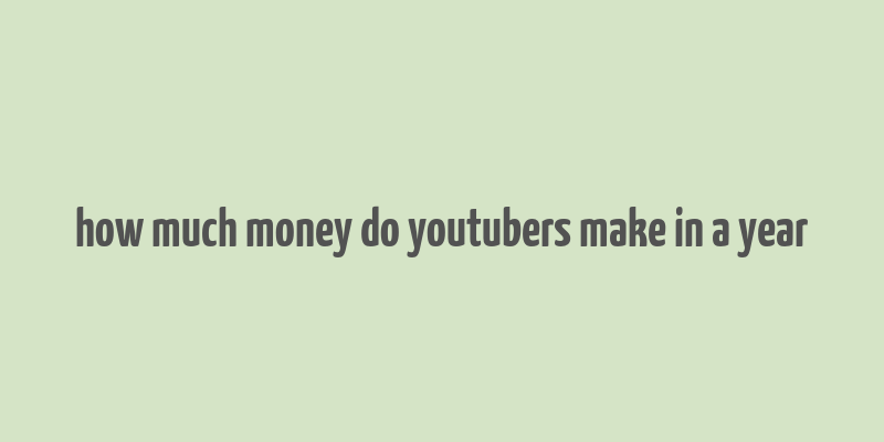 how much money do youtubers make in a year