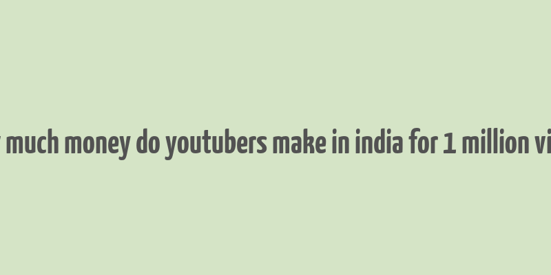 how much money do youtubers make in india for 1 million views