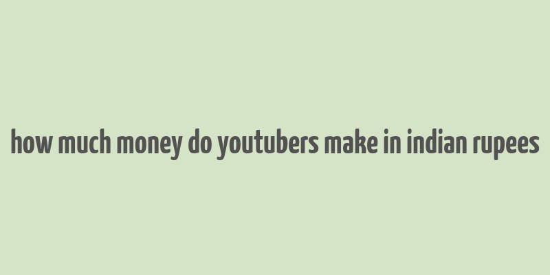 how much money do youtubers make in indian rupees