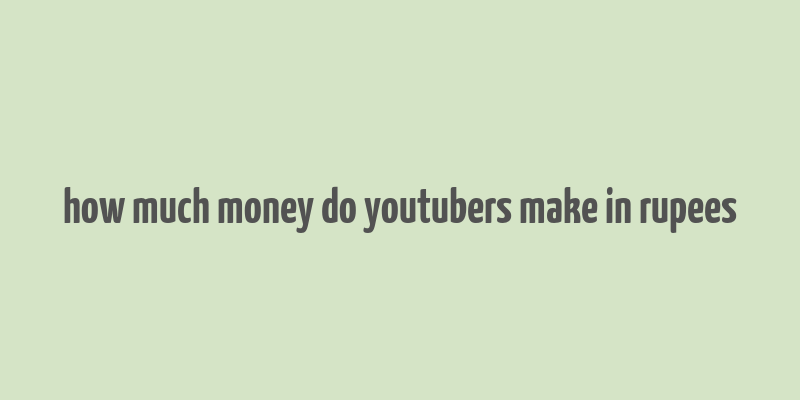 how much money do youtubers make in rupees