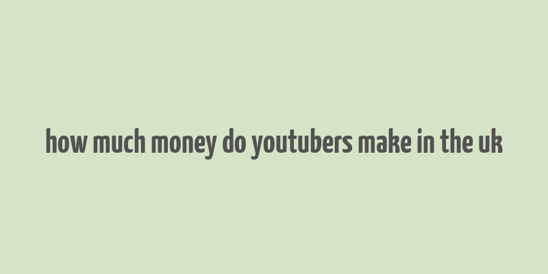 how much money do youtubers make in the uk