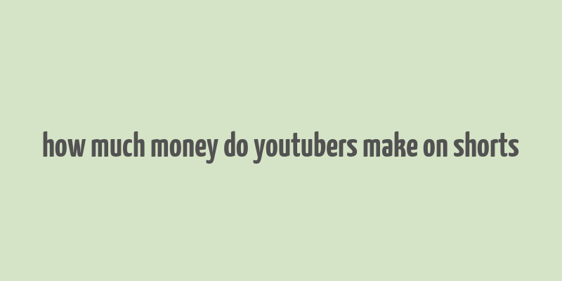 how much money do youtubers make on shorts