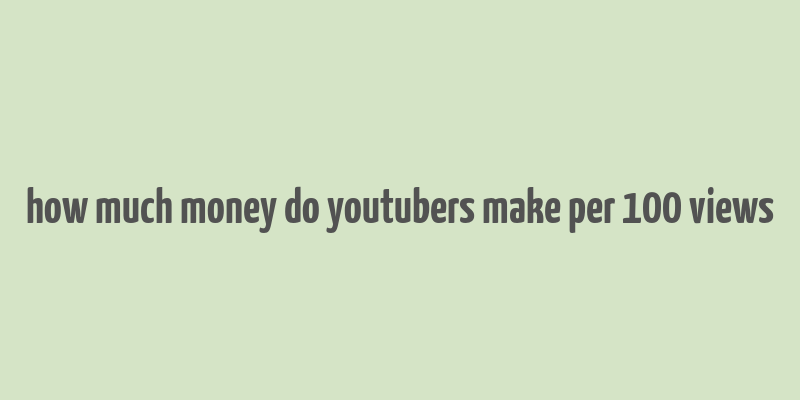 how much money do youtubers make per 100 views