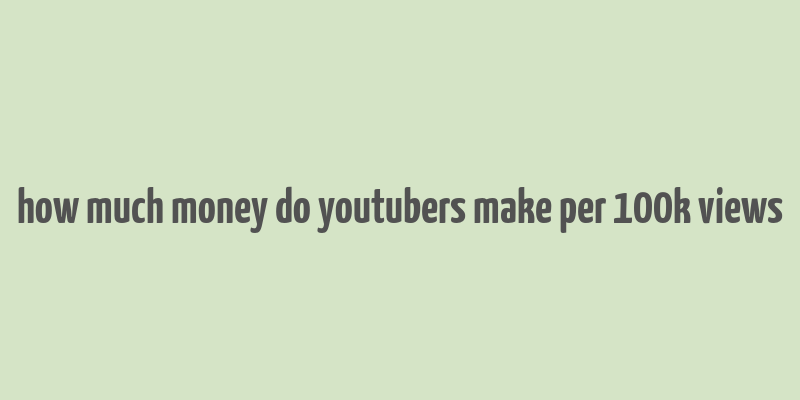 how much money do youtubers make per 100k views