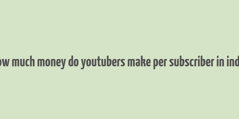 how much money do youtubers make per subscriber in india