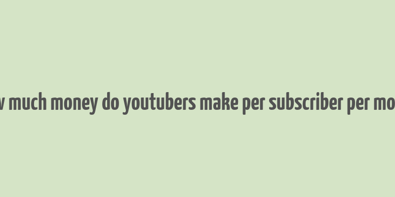 how much money do youtubers make per subscriber per month