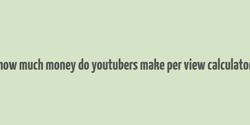 how much money do youtubers make per view calculator