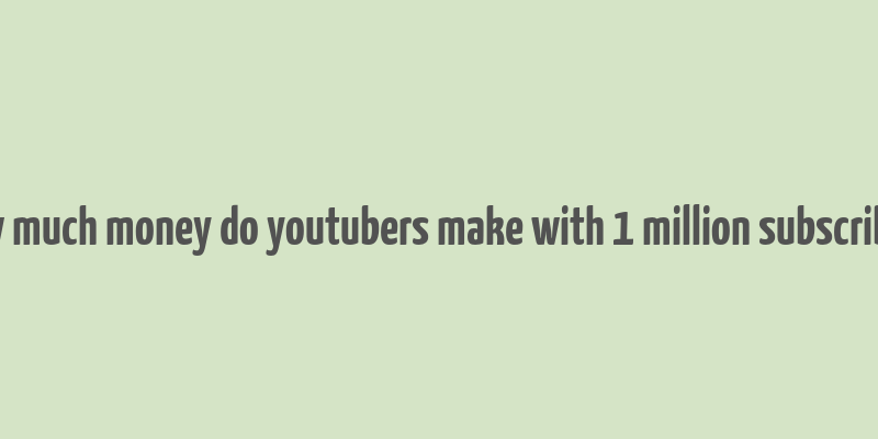 how much money do youtubers make with 1 million subscribers