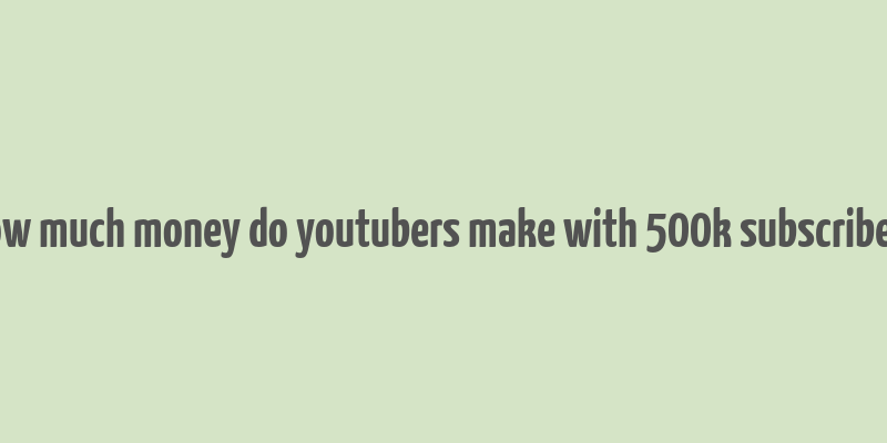 how much money do youtubers make with 500k subscribers