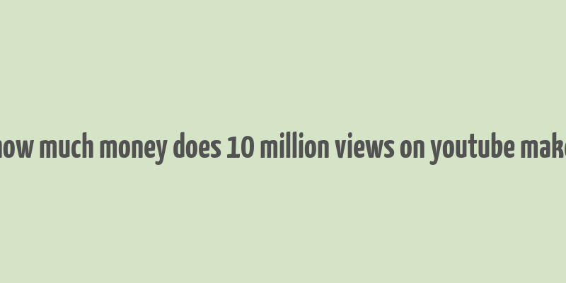 how much money does 10 million views on youtube make