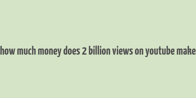 how much money does 2 billion views on youtube make