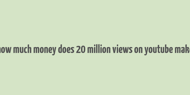 how much money does 20 million views on youtube make