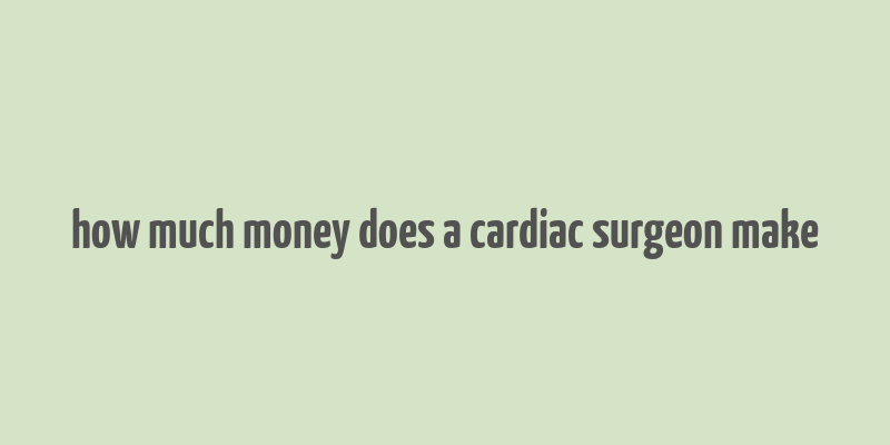 how much money does a cardiac surgeon make