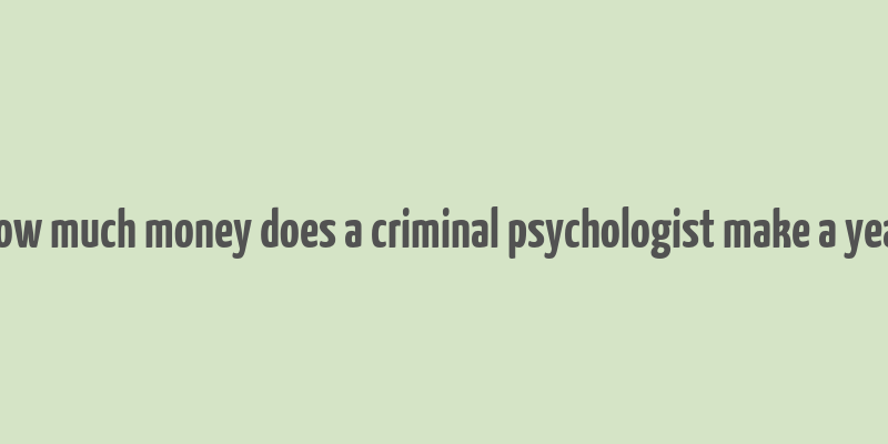 how much money does a criminal psychologist make a year