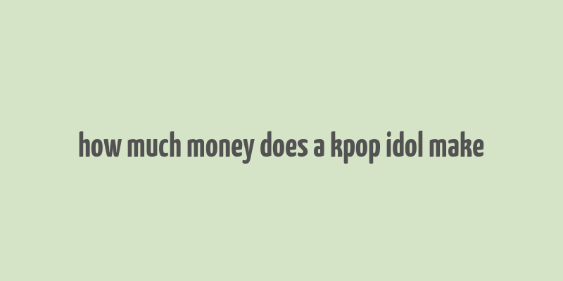 how much money does a kpop idol make