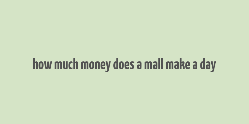 how much money does a mall make a day