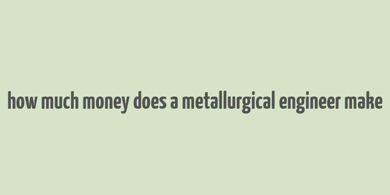 how much money does a metallurgical engineer make