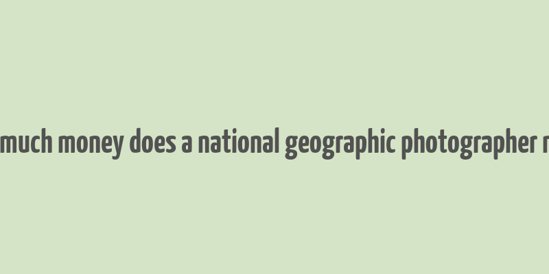 how much money does a national geographic photographer make