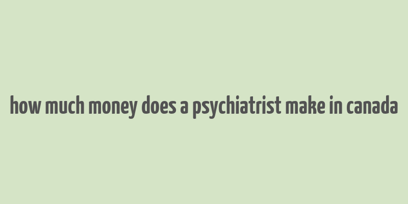 how much money does a psychiatrist make in canada