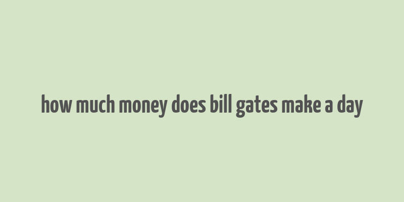 how much money does bill gates make a day