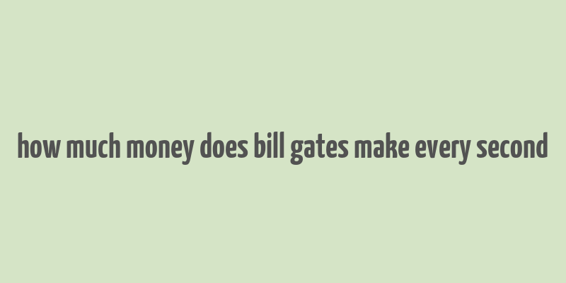 how much money does bill gates make every second