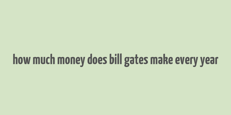 how much money does bill gates make every year