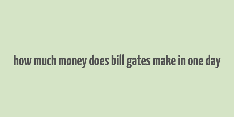 how much money does bill gates make in one day