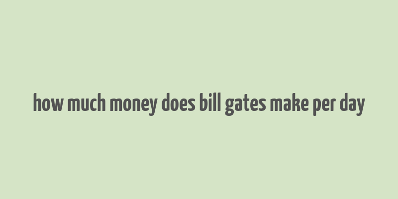 how much money does bill gates make per day