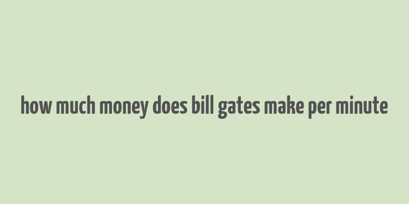 how much money does bill gates make per minute