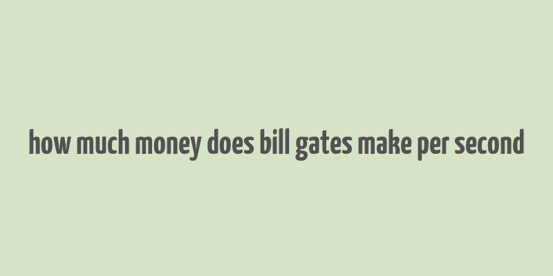 how much money does bill gates make per second