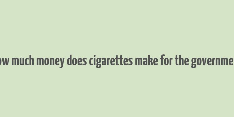 how much money does cigarettes make for the government