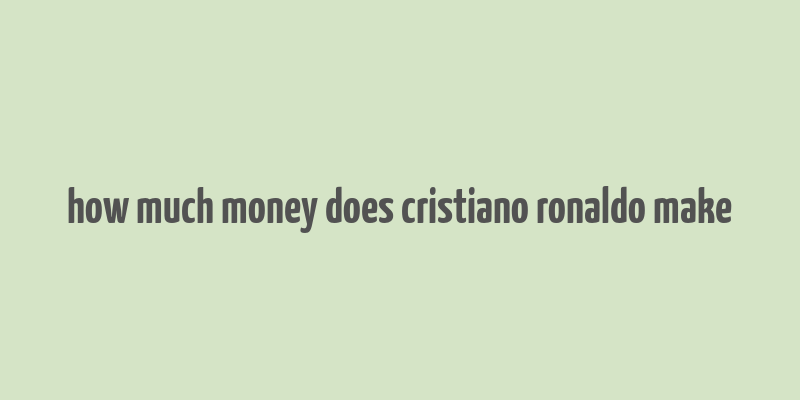 how much money does cristiano ronaldo make