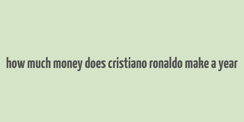 how much money does cristiano ronaldo make a year