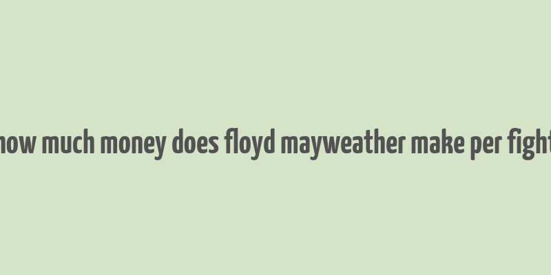 how much money does floyd mayweather make per fight