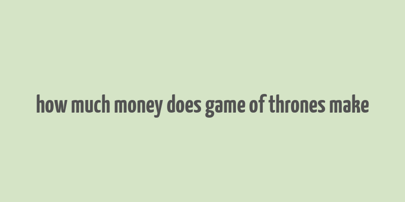 how much money does game of thrones make