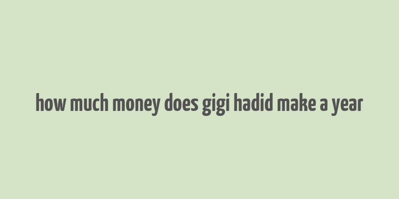 how much money does gigi hadid make a year