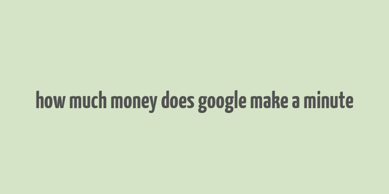 how much money does google make a minute