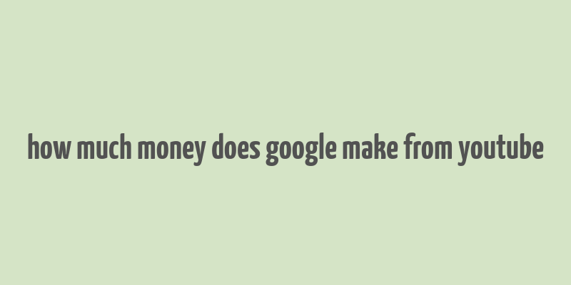 how much money does google make from youtube