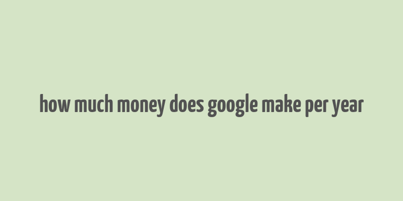 how much money does google make per year