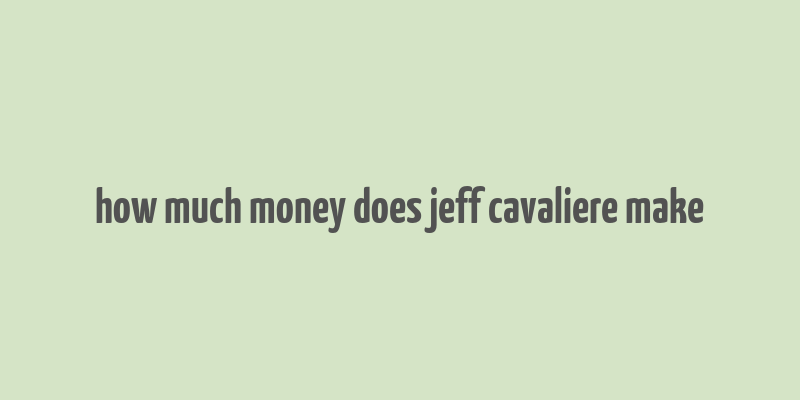 how much money does jeff cavaliere make