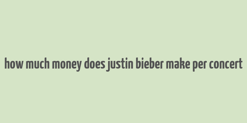 how much money does justin bieber make per concert