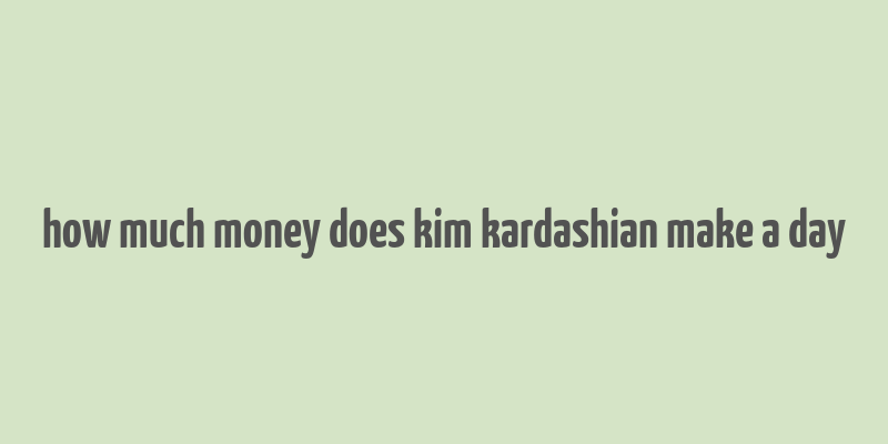 how much money does kim kardashian make a day