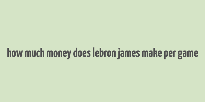 how much money does lebron james make per game